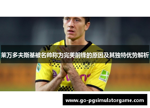 莱万多夫斯基被名帅称为完美前锋的原因及其独特优势解析 莱万多夫斯基被名帅称为完美前锋的原因及其独特优势解析