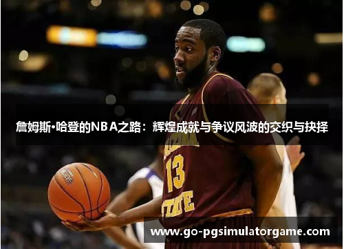 詹姆斯·哈登的NBA之路:辉煌成就与争议风波的交织与抉择 詹姆斯·哈登的NBA之路:辉煌成就与争议风波的交织与抉择