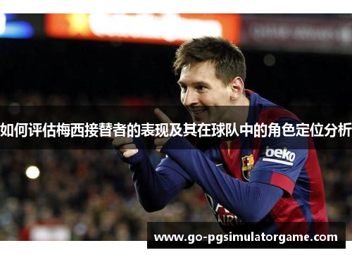 如何评估梅西接替者的表现及其在球队中的角色定位分析