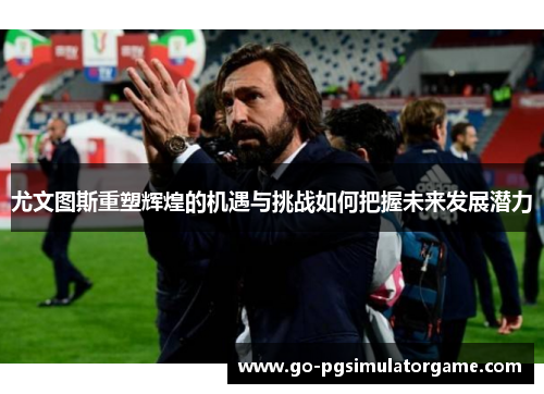 尤文图斯重塑辉煌的机遇与挑战如何把握未来发展潜力