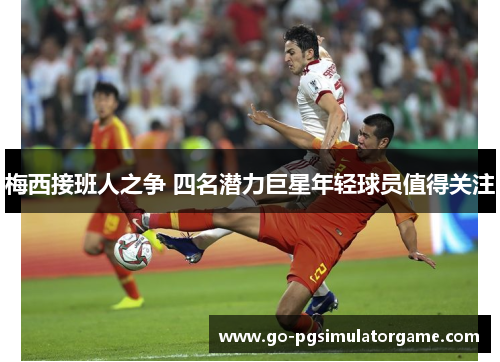 梅西接班人之争 四名潜力巨星年轻球员值得关注 梅西接班人之争 四名潜力巨星年轻球员值得关注