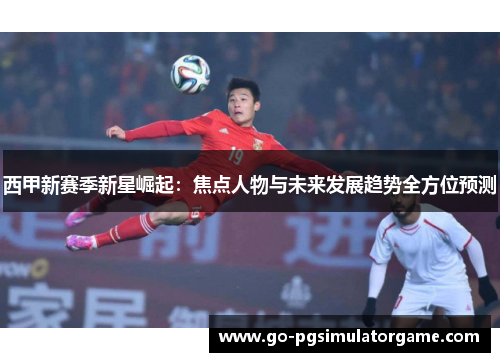 西甲新赛季新星崛起：焦点人物与未来发展趋势全方位预测
