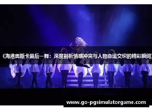 《海港奥斯卡最后一舞：深度剖析情感冲突与人物命运交织的精彩瞬间》