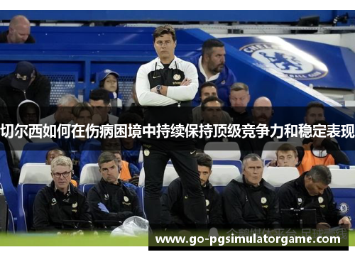 切尔西如何在伤病困境中持续保持顶级竞争力和稳定表现 切尔西如何在伤病困境中持续保持顶级竞争力和稳定表现