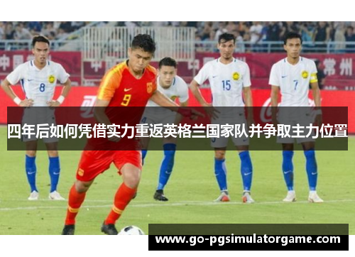 四年后如何凭借实力重返英格兰国家队并争取主力位置 四年后如何凭借实力重返英格兰国家队并争取主力位置