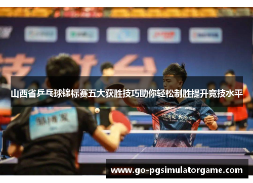 山西省乒乓球锦标赛五大获胜技巧助你轻松制胜提升竞技水平