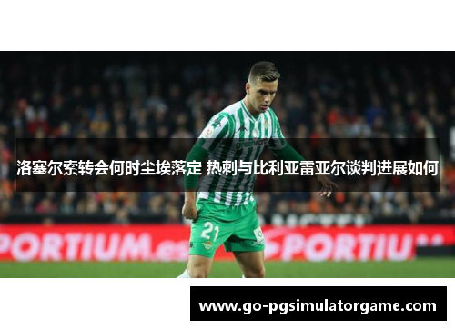 洛塞尔索转会何时尘埃落定 热刺与比利亚雷亚尔谈判进展如何