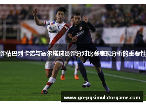 评估巴列卡诺与塞尔塔球员评分对比赛表现分析的重要性