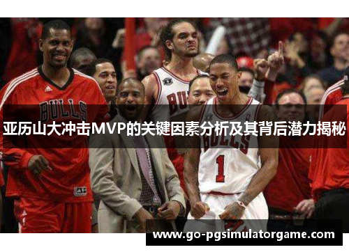 亚历山大冲击MVP的关键因素分析及其背后潜力揭秘 亚历山大冲击MVP的关键因素分析及其背后潜力揭秘