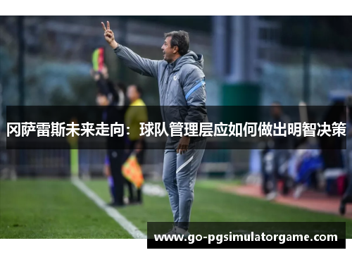 冈萨雷斯未来走向：球队管理层应如何做出明智决策