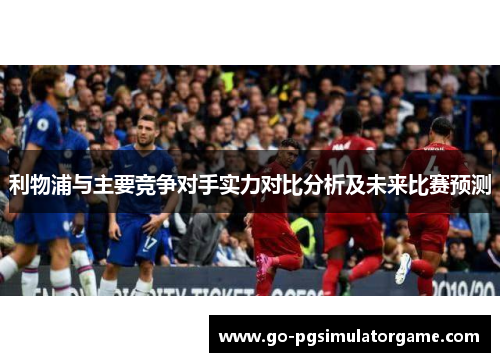 利物浦与主要竞争对手实力对比分析及未来比赛预测
