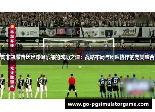 南非凯撒酋长足球俱乐部的成功之道:战略布局与团队协作的完美融合 南非凯撒酋长足球俱乐部的成功之道:战略布局与团队协作的完美融合