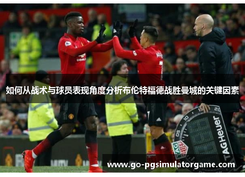 如何从战术与球员表现角度分析布伦特福德战胜曼城的关键因素 如何从战术与球员表现角度分析布伦特福德战胜曼城的关键因素