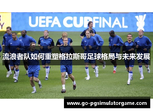 流浪者队如何重塑格拉斯哥足球格局与未来发展