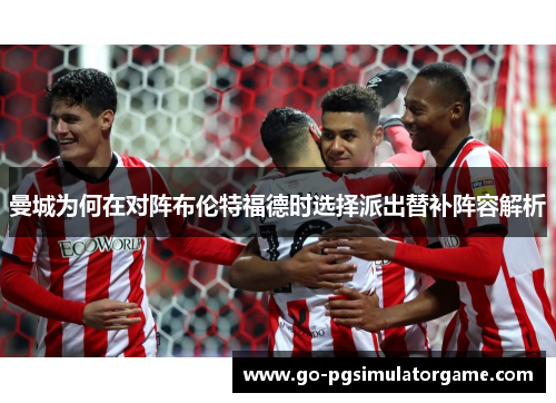 曼城为何在对阵布伦特福德时选择派出替补阵容解析