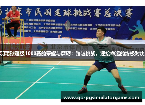 羽毛球超级1000赛的荣耀与磨砺:跨越挑战,迎接命运的终极对决 羽毛球超级1000赛的荣耀与磨砺:跨越挑战,迎接命运的终极对决