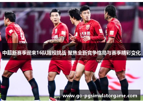 中超新赛季迎来16队规模挑战 聚焦全新竞争格局与赛季精彩变化 中超新赛季迎来16队规模挑战 聚焦全新竞争格局与赛季精彩变化
