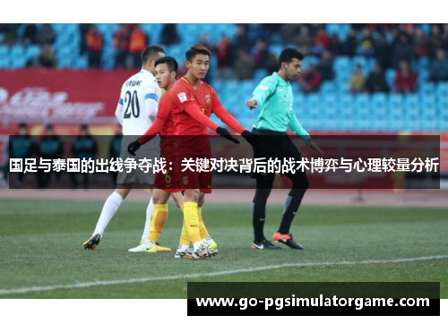 国足与泰国的出线争夺战:关键对决背后的战术博弈与心理较量分析 国足与泰国的出线争夺战:关键对决背后的战术博弈与心理较量分析
