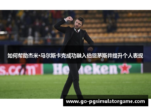 如何帮助杰米·马尔斯卡克成功融入伯恩茅斯并提升个人表现 如何帮助杰米·马尔斯卡克成功融入伯恩茅斯并提升个人表现