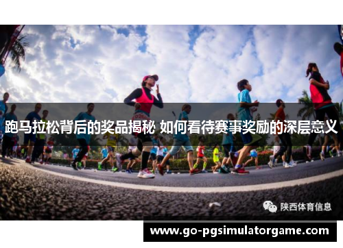 跑马拉松背后的奖品揭秘 如何看待赛事奖励的深层意义 跑马拉松背后的奖品揭秘 如何看待赛事奖励的深层意义