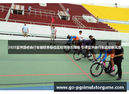 2025亚洲场地自行车锦标赛最佳运动员排名揭晓 引领亚洲自行车运动新风潮 2025亚洲场地自行车锦标赛最佳运动员排名揭晓 引领亚洲自行车运动新风潮