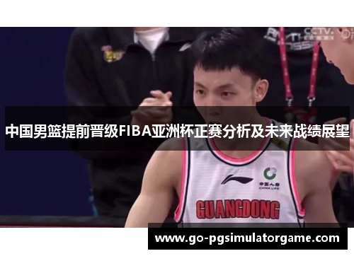 中国男篮提前晋级FIBA亚洲杯正赛分析及未来战绩展望