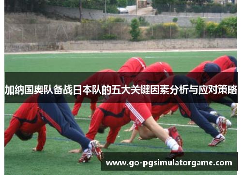 加纳国奥队备战日本队的五大关键因素分析与应对策略