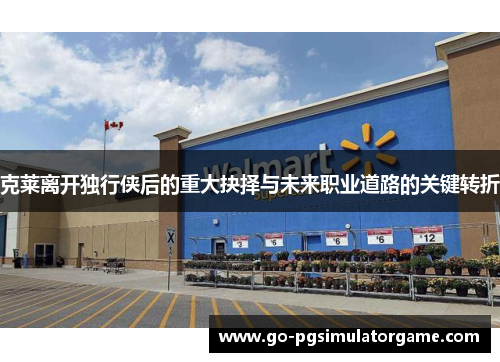 克莱离开独行侠后的重大抉择与未来职业道路的关键转折