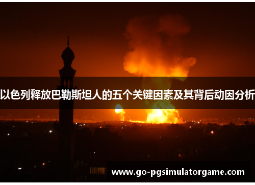 以色列释放巴勒斯坦人的五个关键因素及其背后动因分析 以色列释放巴勒斯坦人的五个关键因素及其背后动因分析