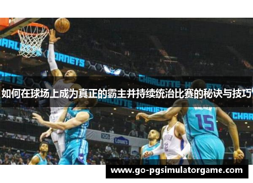 如何在球场上成为真正的霸主并持续统治比赛的秘诀与技巧