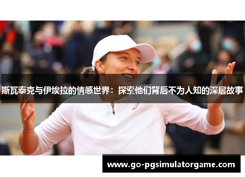 斯瓦泰克与伊埃拉的情感世界：探索他们背后不为人知的深层故事