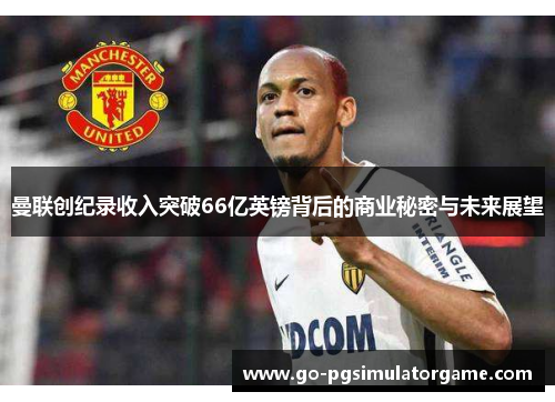 曼联创纪录收入突破66亿英镑背后的商业秘密与未来展望
