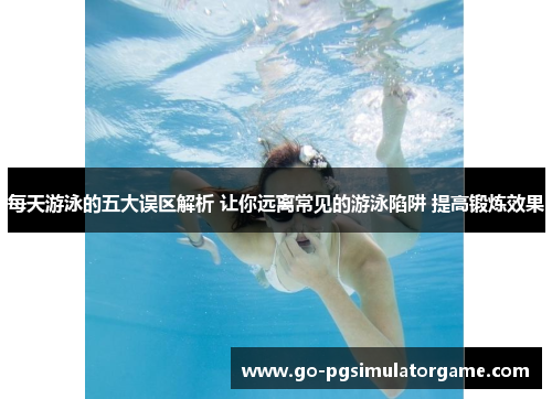 每天游泳的五大误区解析 让你远离常见的游泳陷阱 提高锻炼效果