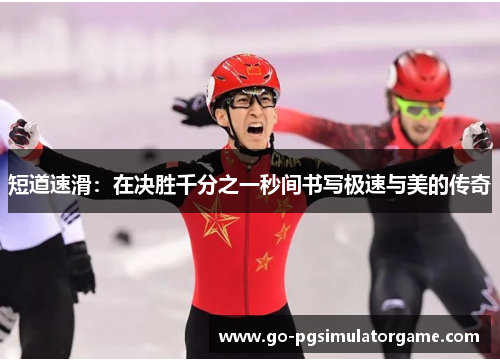 短道速滑:在决胜千分之一秒间书写极速与美的传奇 短道速滑:在决胜千分之一秒间书写极速与美的传奇