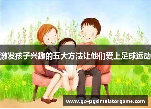 激发孩子兴趣的五大方法让他们爱上足球运动