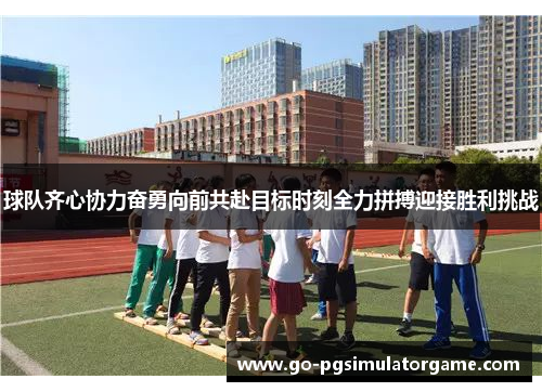 球队齐心协力奋勇向前共赴目标时刻全力拼搏迎接胜利挑战