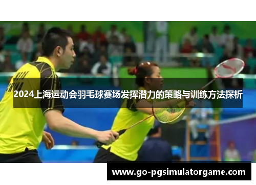 2024上海运动会羽毛球赛场发挥潜力的策略与训练方法探析