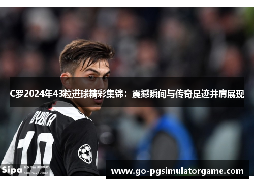 C罗2024年43粒进球精彩集锦：震撼瞬间与传奇足迹并肩展现