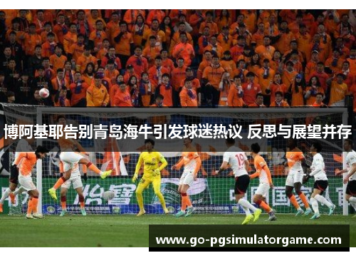 博阿基耶告别青岛海牛引发球迷热议 反思与展望并存 博阿基耶告别青岛海牛引发球迷热议 反思与展望并存