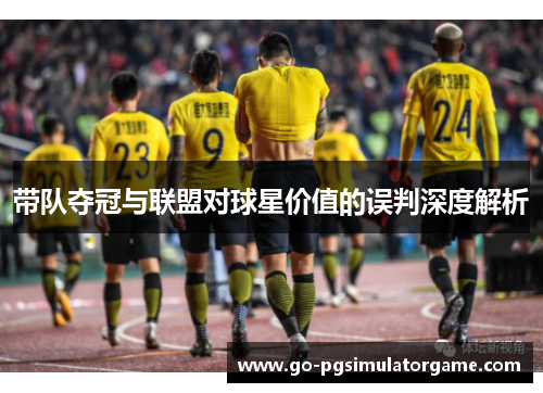 带队夺冠与联盟对球星价值的误判深度解析 带队夺冠与联盟对球星价值的误判深度解析