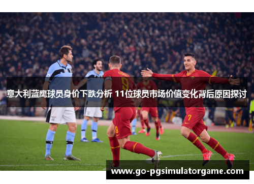 意大利蓝鹰球员身价下跌分析 11位球员市场价值变化背后原因探讨 意大利蓝鹰球员身价下跌分析 11位球员市场价值变化背后原因探讨