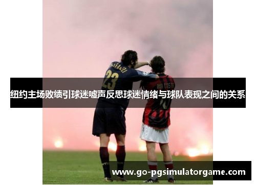 纽约主场败绩引球迷嘘声反思球迷情绪与球队表现之间的关系
