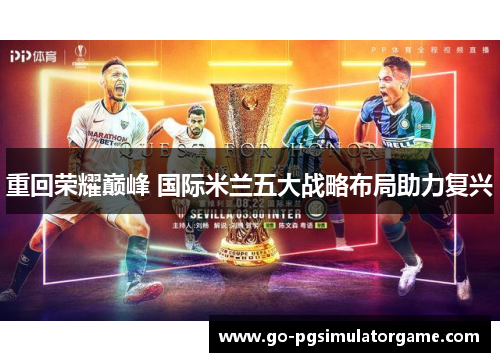 重回荣耀巅峰 国际米兰五大战略布局助力复兴 重回荣耀巅峰 国际米兰五大战略布局助力复兴