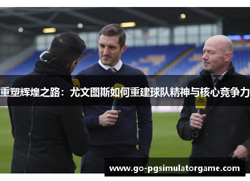 重塑辉煌之路:尤文图斯如何重建球队精神与核心竞争力 重塑辉煌之路:尤文图斯如何重建球队精神与核心竞争力