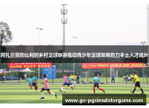阿扎尔资助比利时乡村足球联赛推动青少年足球发展助力本土人才成长 阿扎尔资助比利时乡村足球联赛推动青少年足球发展助力本土人才成长