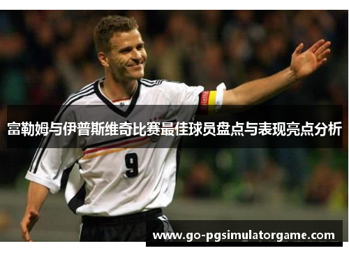 富勒姆与伊普斯维奇比赛最佳球员盘点与表现亮点分析 富勒姆与伊普斯维奇比赛最佳球员盘点与表现亮点分析