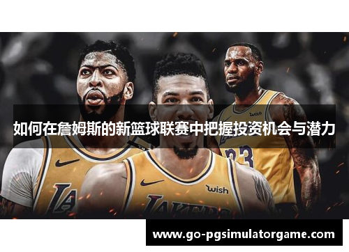 如何在詹姆斯的新篮球联赛中把握投资机会与潜力 如何在詹姆斯的新篮球联赛中把握投资机会与潜力