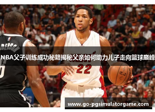 NBA父子训练成功秘籍揭秘父亲如何助力儿子走向篮球巅峰