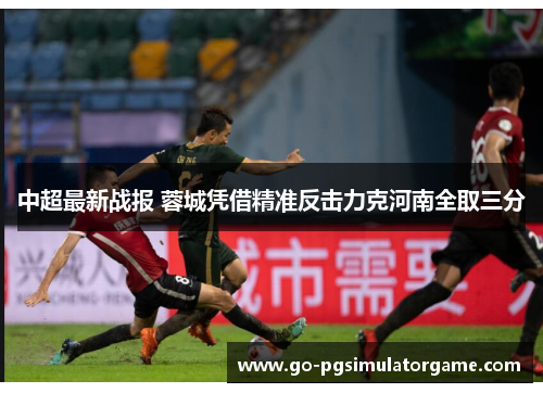 中超最新战报 蓉城凭借精准反击力克河南全取三分 中超最新战报 蓉城凭借精准反击力克河南全取三分