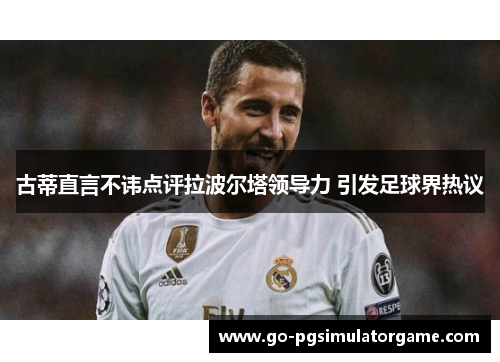 古蒂直言不讳点评拉波尔塔领导力 引发足球界热议